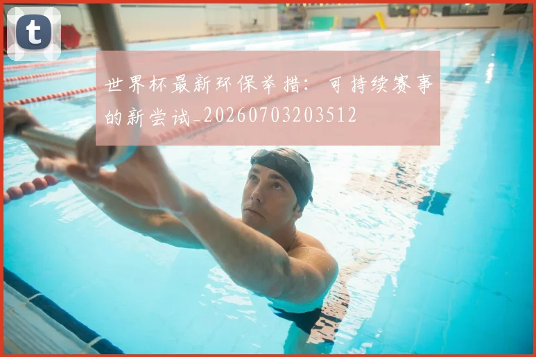 世界杯最新环保举措：可持续赛事的新尝试_20260703203512