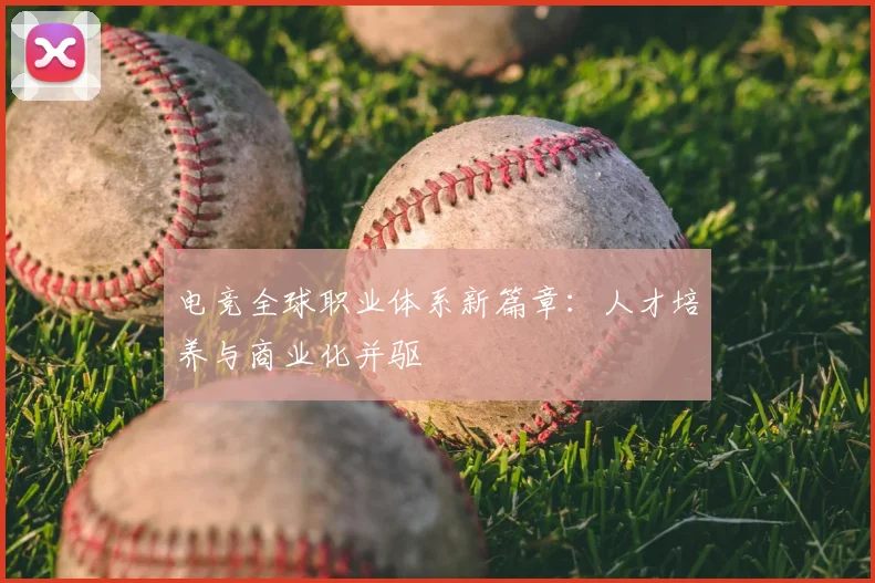 电竞全球职业体系新篇章：人才培养与商业化并驱
