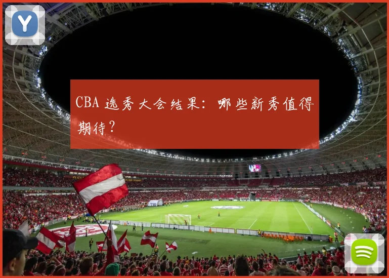 CBA 选秀大会结果:哪些新秀值得期待?