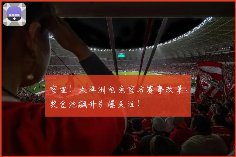 官宣！大洋洲电竞官方赛事改革，奖金池飙升引爆关注！