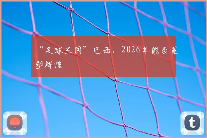 “足球王国”巴西，2026年能否重塑辉煌