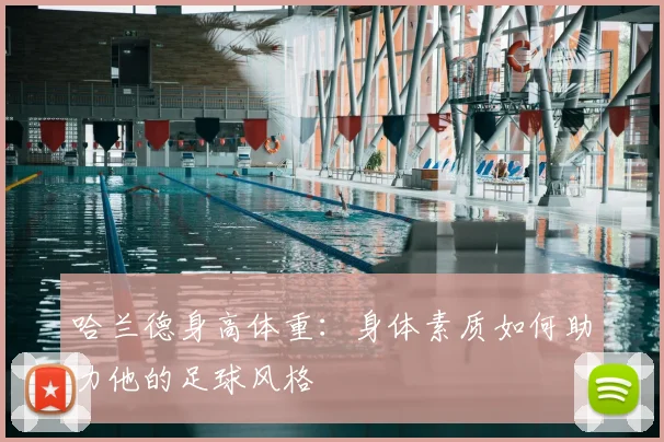 哈兰德身高体重:身体素质如何助力他的足球风格
