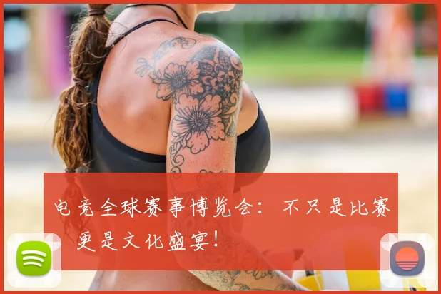 电竞全球赛事博览会：不只是比赛，更是文化盛宴！
