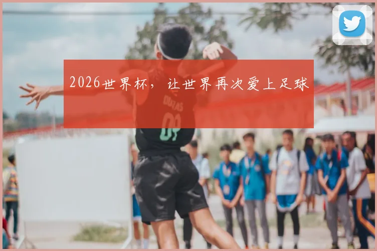 2026世界杯，让世界再次爱上足球