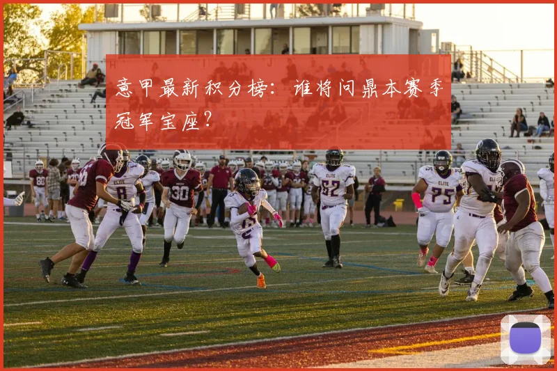 意甲最新积分榜：谁将问鼎本赛季冠军宝座？