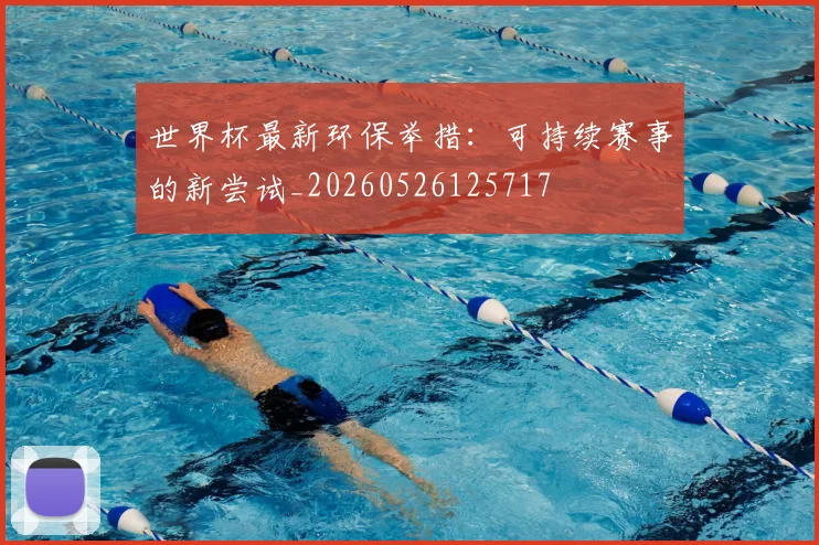 世界杯最新环保举措:可持续赛事的新尝试_20260526125717