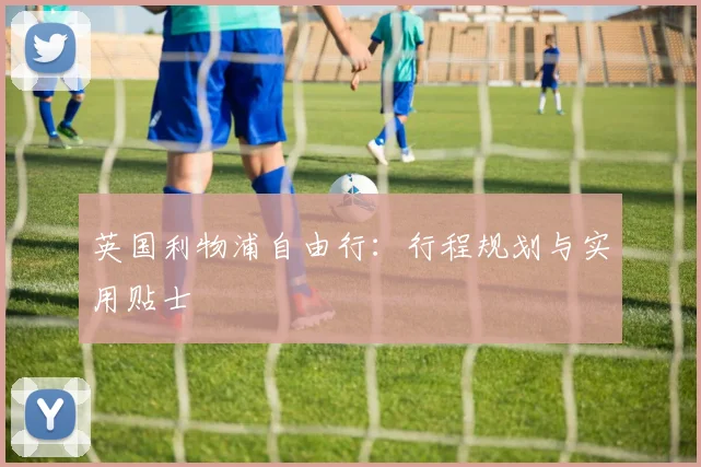 英国利物浦自由行：行程规划与实用贴士