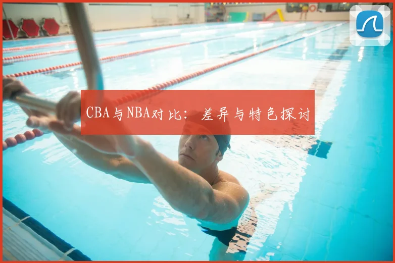 CBA与NBA对比：差异与特色探讨