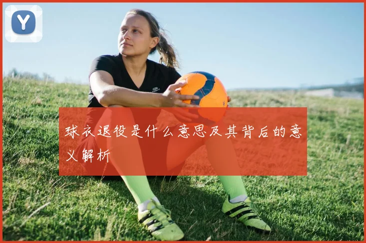 球衣退役是什么意思及其背后的意义解析
