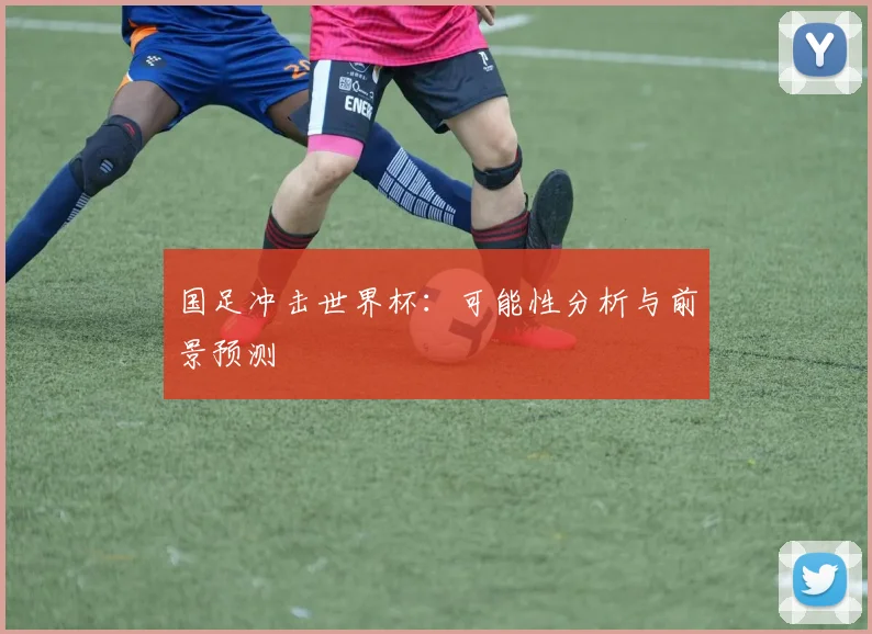 国足冲击世界杯：可能性分析与前景预测