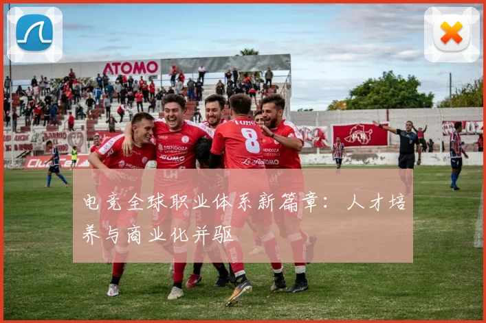 电竞全球职业体系新篇章：人才培养与商业化并驱