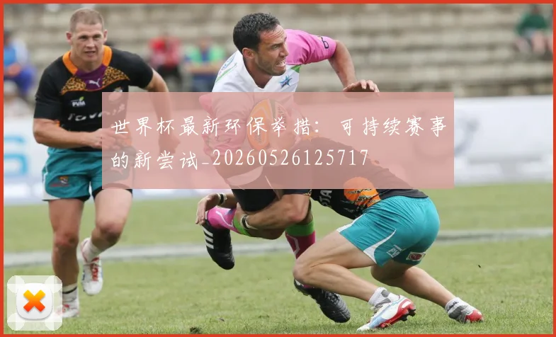 世界杯最新环保举措：可持续赛事的新尝试_20260526125717