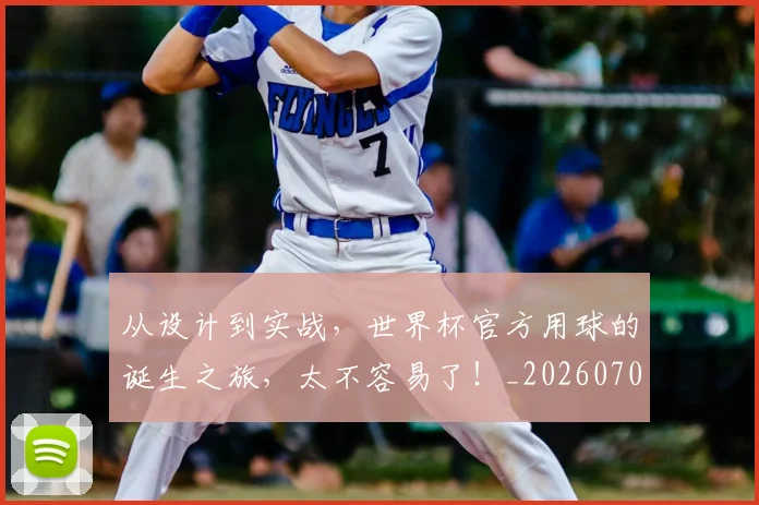 从设计到实战，世界杯官方用球的诞生之旅，太不容易了！_20260704164644