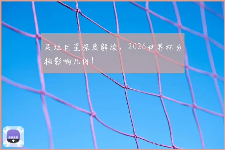 足坛巨星深度解读，2026世界杯分档影响几何！