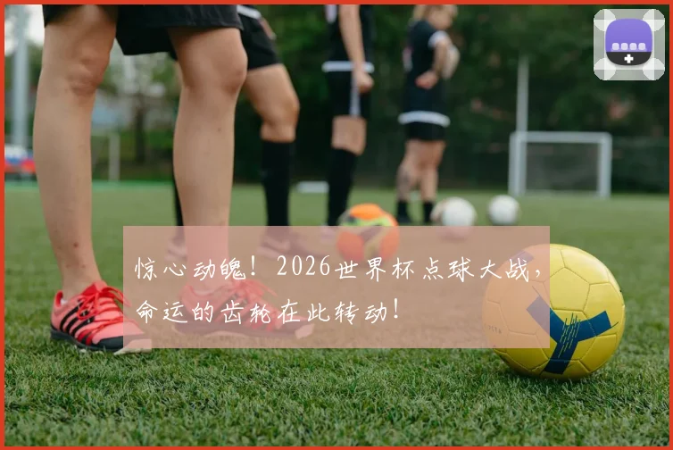 惊心动魄！2026世界杯点球大战，命运的齿轮在此转动！