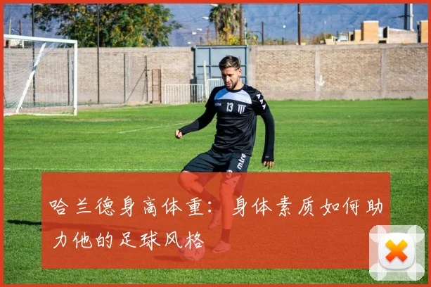 哈兰德身高体重：身体素质如何助力他的足球风格