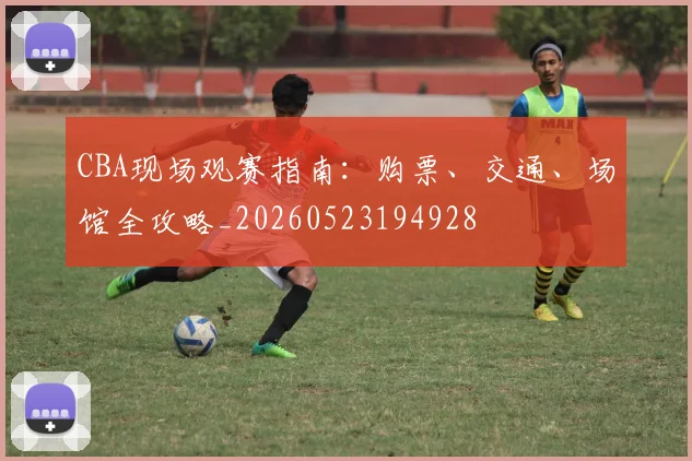 CBA现场观赛指南:购票、交通、场馆全攻略_20260523194928