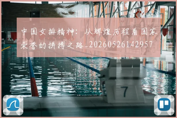 中国女排精神：从辉煌历程看国家荣誉的拼搏之路_20260526142957