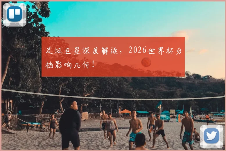 足坛巨星深度解读，2026世界杯分档影响几何！