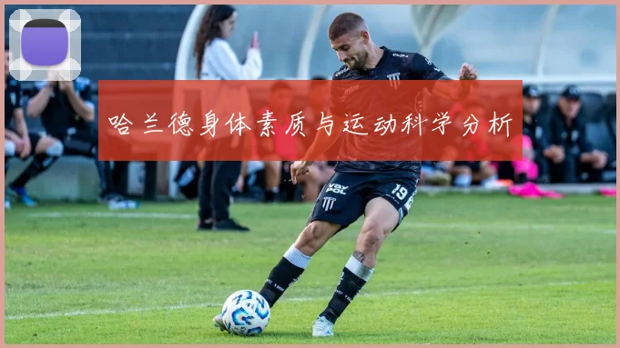哈兰德身体素质与运动科学分析