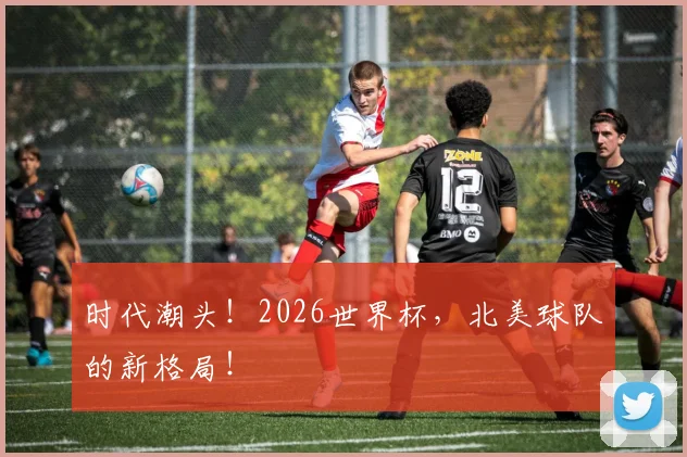 时代潮头！2026世界杯，北美球队的新格局！