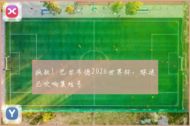 疯狂！巴尔韦德2026世界杯，球迷已吹响集结号