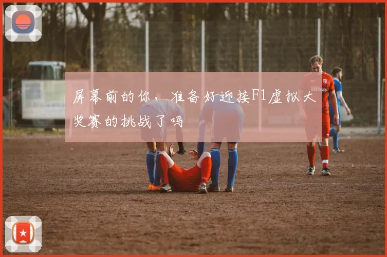 屏幕前的你，准备好迎接F1虚拟大奖赛的挑战了吗