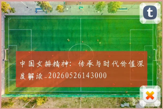 中国女排精神：传承与时代价值深度解读_20260526143000