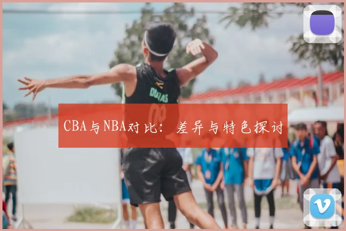 CBA与NBA对比：差异与特色探讨