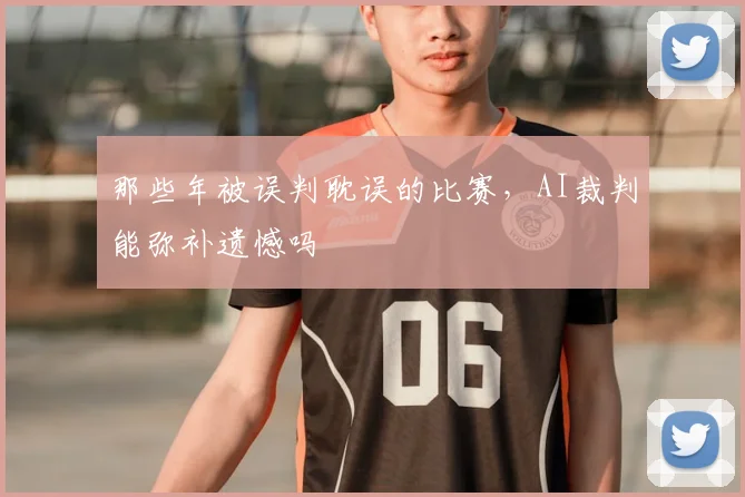 那些年被误判耽误的比赛，AI裁判能弥补遗憾吗