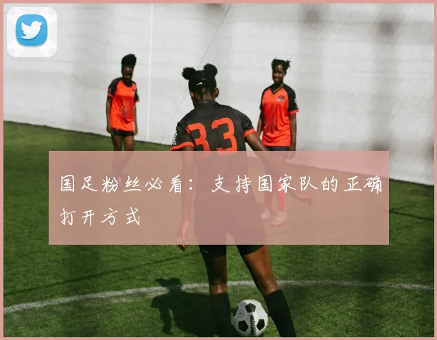 国足粉丝必看：支持国家队的正确打开方式