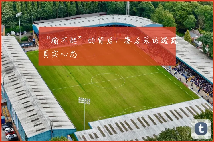 “输不起”的背后，赛后采访透露真实心态
