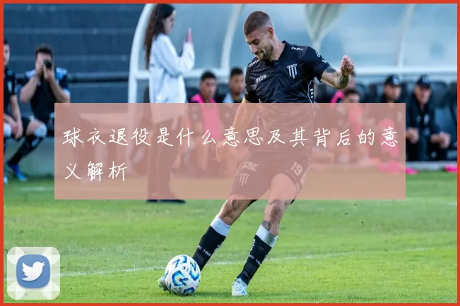 球衣退役是什么意思及其背后的意义解析