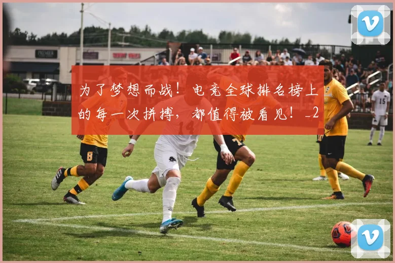 为了梦想而战！电竞全球排名榜上的每一次拼搏，都值得被看见！_20260703212004
