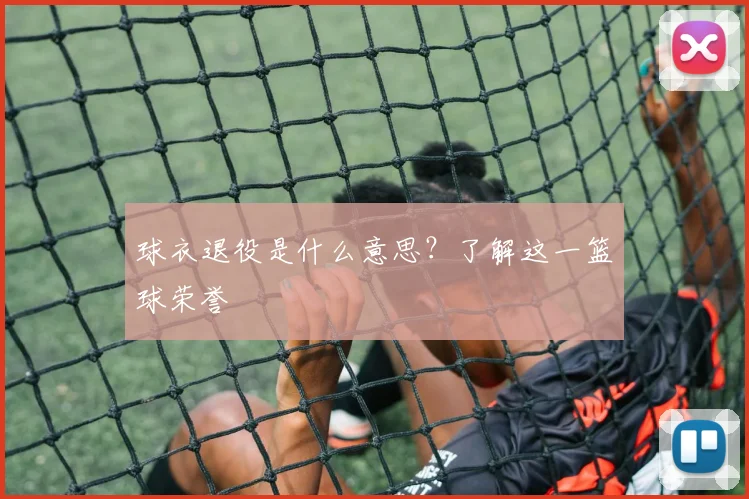 球衣退役是什么意思？了解这一篮球荣誉