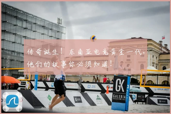 传奇诞生！东南亚电竞黄金一代，他们的故事你必须知道！