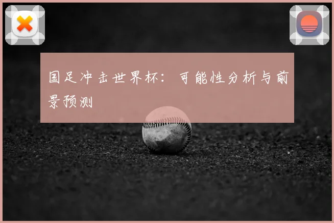 国足冲击世界杯：可能性分析与前景预测