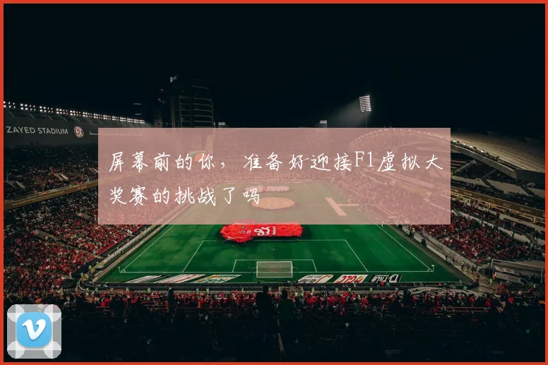屏幕前的你，准备好迎接F1虚拟大奖赛的挑战了吗