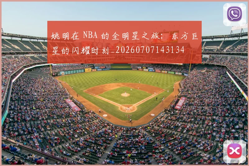 姚明在 NBA 的全明星之旅：东方巨星的闪耀时刻_20260707143134