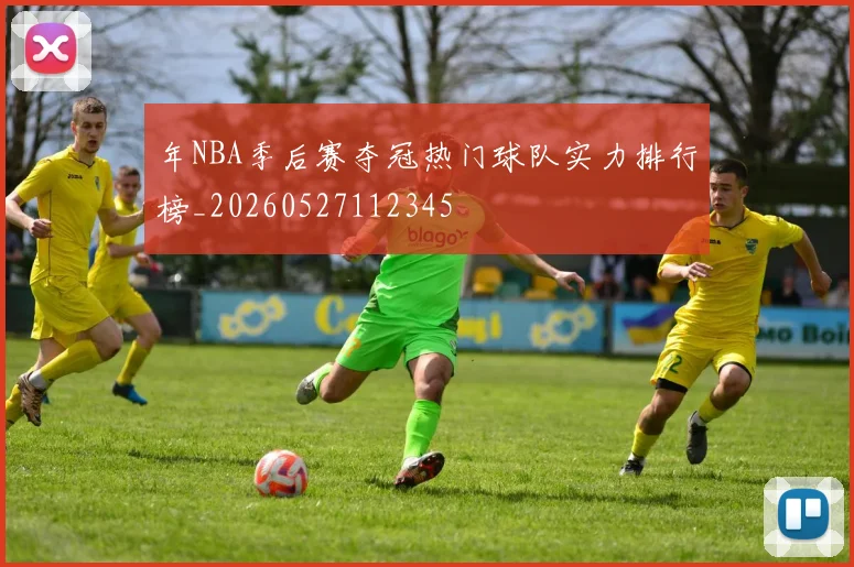 年NBA季后赛夺冠热门球队实力排行榜_20260527112345