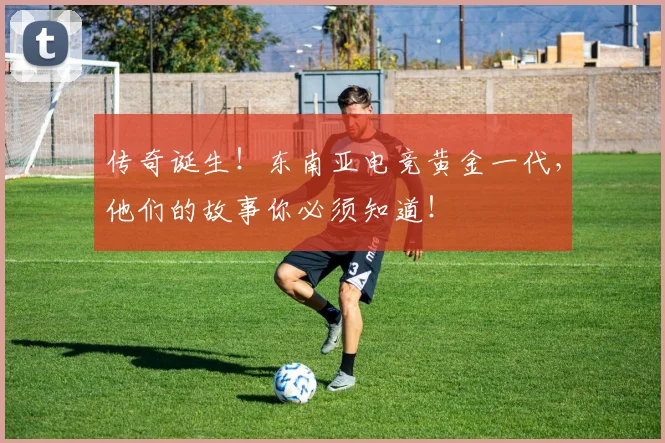 传奇诞生！东南亚电竞黄金一代，他们的故事你必须知道！