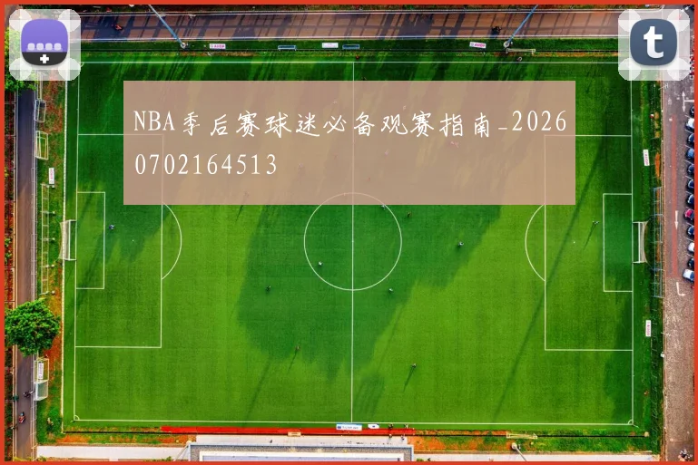 NBA季后赛球迷必备观赛指南_20260702164513