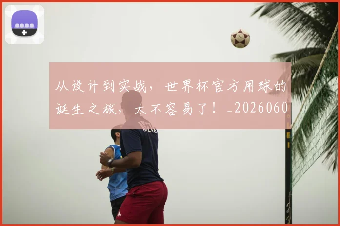 从设计到实战，世界杯官方用球的诞生之旅，太不容易了！_20260601173225