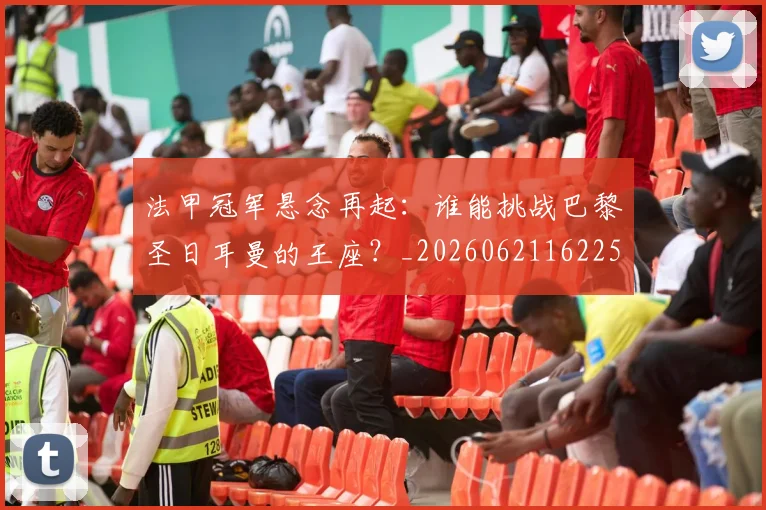 法甲冠军悬念再起：谁能挑战巴黎圣日耳曼的王座？_20260621162256