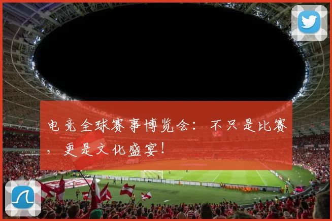 电竞全球赛事博览会：不只是比赛，更是文化盛宴！