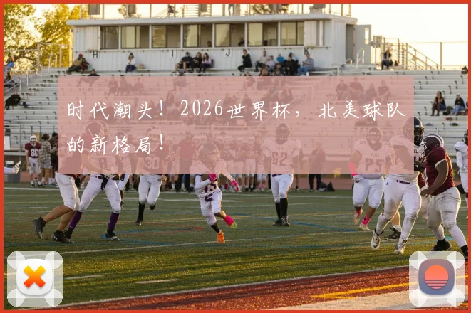 时代潮头！2026世界杯，北美球队的新格局！