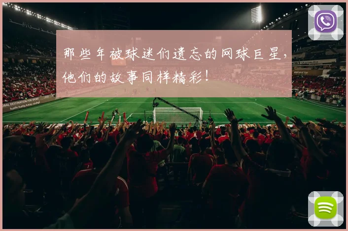那些年被球迷们遗忘的网球巨星，他们的故事同样精彩！
